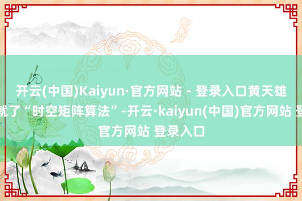 开云(中国)Kaiyun·官方网站 - 登录入口黄天雄团队成就了“时空矩阵算法”-开云·kaiyun(中国)官方网站 登录入口