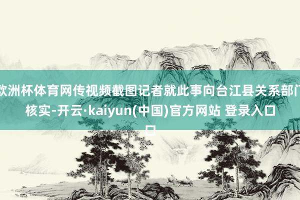 欧洲杯体育网传视频截图记者就此事向台江县关系部门核实-开云·kaiyun(中国)官方网站 登录入口