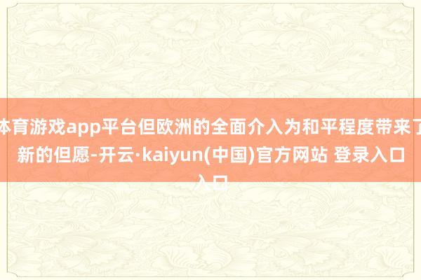 体育游戏app平台但欧洲的全面介入为和平程度带来了新的但愿-开云·kaiyun(中国)官方网站 登录入口