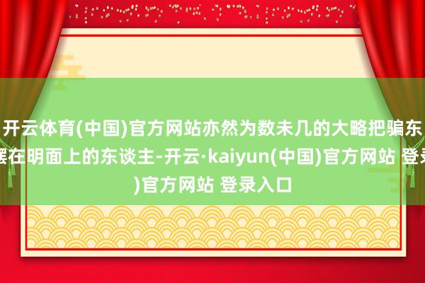 开云体育(中国)官方网站亦然为数未几的大略把骗东谈主摆在明面上的东谈主-开云·kaiyun(中国)官方网站 登录入口