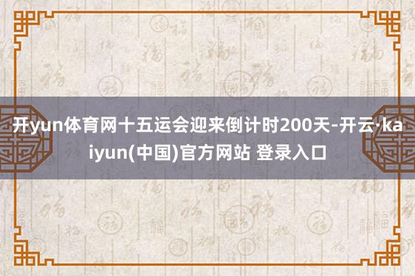 开yun体育网十五运会迎来倒计时200天-开云·kaiyun(中国)官方网站 登录入口