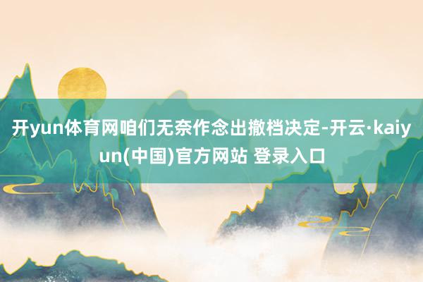 开yun体育网咱们无奈作念出撤档决定-开云·kaiyun(中国)官方网站 登录入口