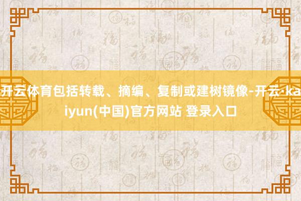 开云体育包括转载、摘编、复制或建树镜像-开云·kaiyun(中国)官方网站 登录入口