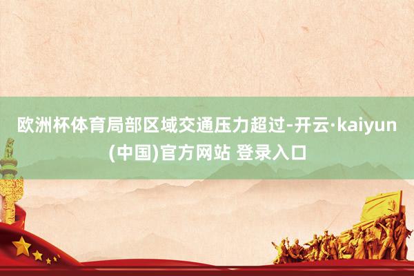 欧洲杯体育局部区域交通压力超过-开云·kaiyun(中国)官方网站 登录入口