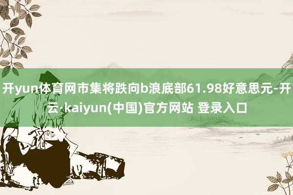 开yun体育网市集将跌向b浪底部61.98好意思元-开云·kaiyun(中国)官方网站 登录入口