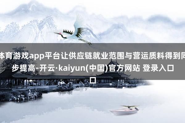 体育游戏app平台让供应链就业范围与营运质料得到同步提高-开云·kaiyun(中国)官方网站 登录入口