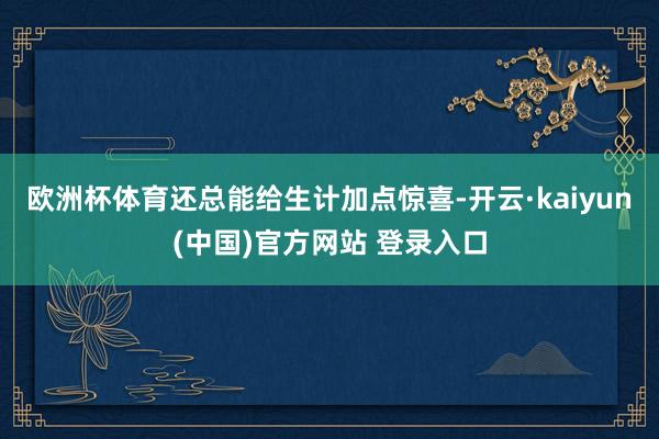 欧洲杯体育还总能给生计加点惊喜-开云·kaiyun(中国)官方网站 登录入口