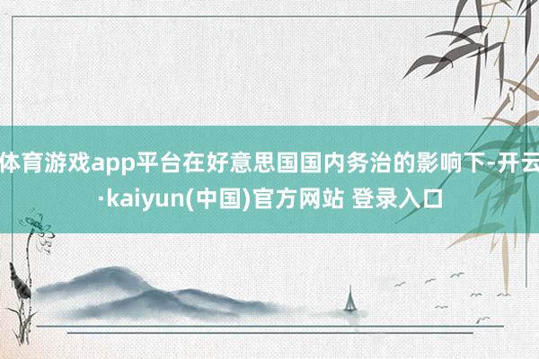 体育游戏app平台在好意思国国内务治的影响下-开云·kaiyun(中国)官方网站 登录入口