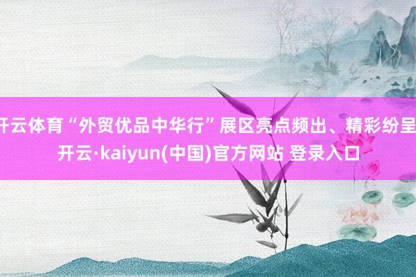 开云体育“外贸优品中华行”展区亮点频出、精彩纷呈-开云·kaiyun(中国)官方网站 登录入口
