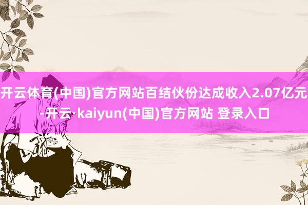开云体育(中国)官方网站百结伙份达成收入2.07亿元-开云·kaiyun(中国)官方网站 登录入口