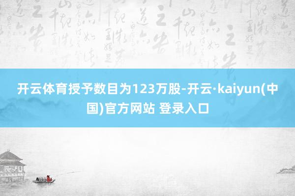 开云体育授予数目为123万股-开云·kaiyun(中国)官方网站 登录入口