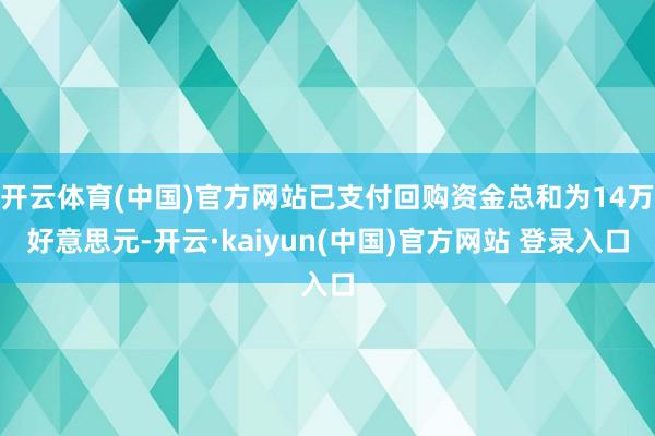 开云体育(中国)官方网站已支付回购资金总和为14万好意思元-开云·kaiyun(中国)官方网站 登录入口