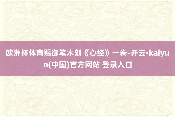 欧洲杯体育赐御笔木刻《心经》一卷-开云·kaiyun(中国)官方网站 登录入口