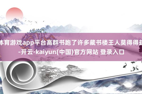 体育游戏app平台高群书跑了许多藏书楼王人莫得得益-开云·kaiyun(中国)官方网站 登录入口
