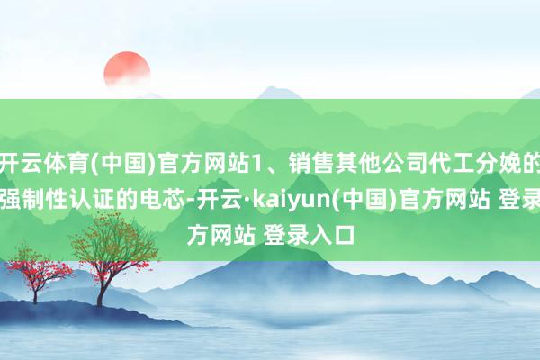 开云体育(中国)官方网站1、销售其他公司代工分娩的未经强制性认证的电芯-开云·kaiyun(中国)官方网站 登录入口