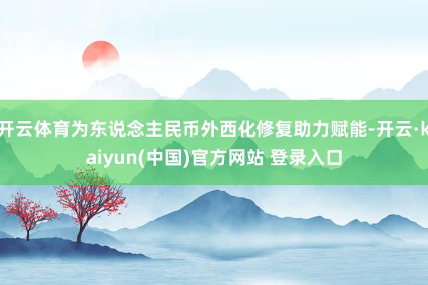 开云体育为东说念主民币外西化修复助力赋能-开云·kaiyun(中国)官方网站 登录入口