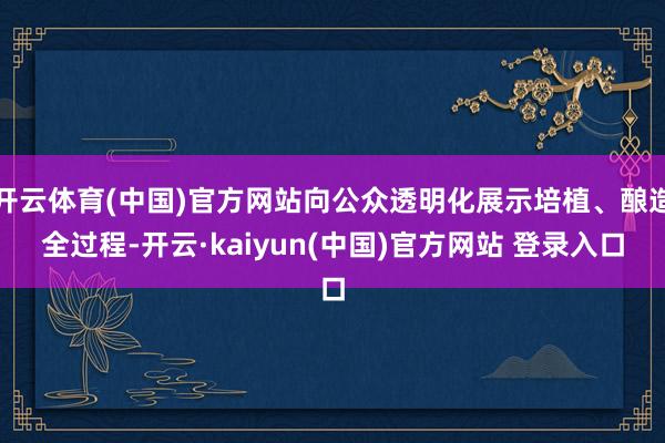 开云体育(中国)官方网站向公众透明化展示培植、酿造全过程-开云·kaiyun(中国)官方网站 登录入口