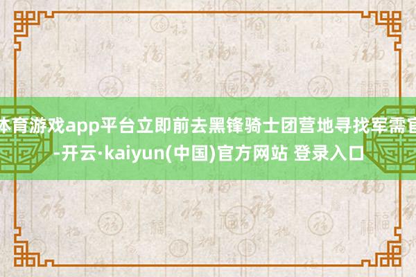 体育游戏app平台立即前去黑锋骑士团营地寻找军需官-开云·kaiyun(中国)官方网站 登录入口