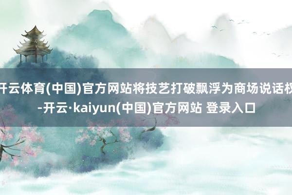开云体育(中国)官方网站将技艺打破飘浮为商场说话权-开云·kaiyun(中国)官方网站 登录入口
