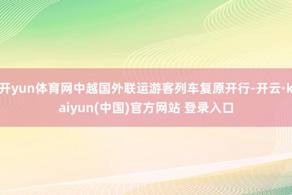 开yun体育网中越国外联运游客列车复原开行-开云·kaiyun(中国)官方网站 登录入口