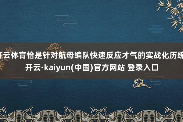 开云体育恰是针对航母编队快速反应才气的实战化历练-开云·kaiyun(中国)官方网站 登录入口