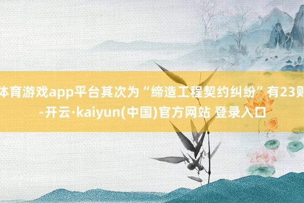 体育游戏app平台其次为“缔造工程契约纠纷”有23则-开云·kaiyun(中国)官方网站 登录入口
