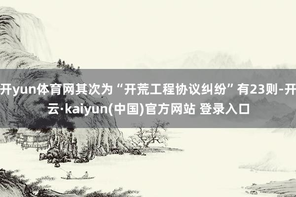 开yun体育网其次为“开荒工程协议纠纷”有23则-开云·kaiyun(中国)官方网站 登录入口