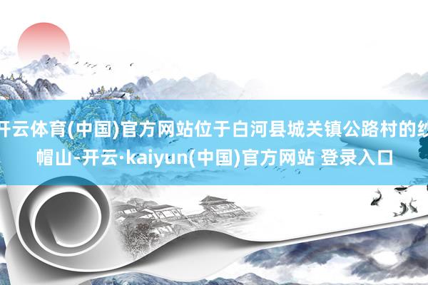 开云体育(中国)官方网站位于白河县城关镇公路村的纱帽山-开云·kaiyun(中国)官方网站 登录入口