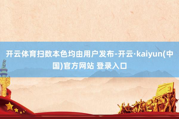 开云体育扫数本色均由用户发布-开云·kaiyun(中国)官方网站 登录入口