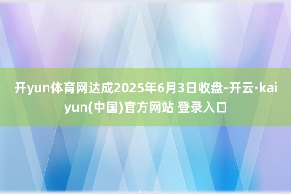 开yun体育网达成2025年6月3日收盘-开云·kaiyun(中国)官方网站 登录入口