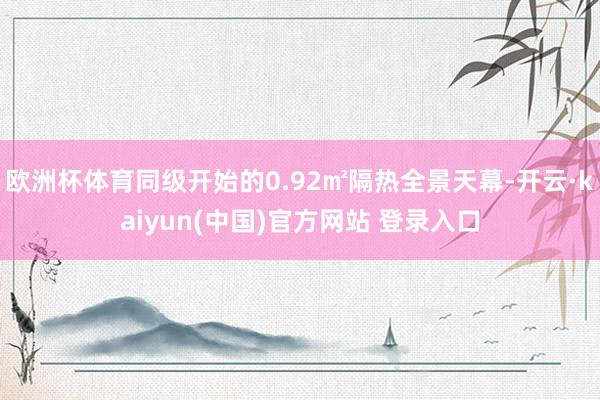 欧洲杯体育同级开始的0.92㎡隔热全景天幕-开云·kaiyun(中国)官方网站 登录入口