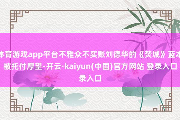 体育游戏app平台不雅众不买账刘德华的《焚城》蓝本被托付厚望-开云·kaiyun(中国)官方网站 登录入口