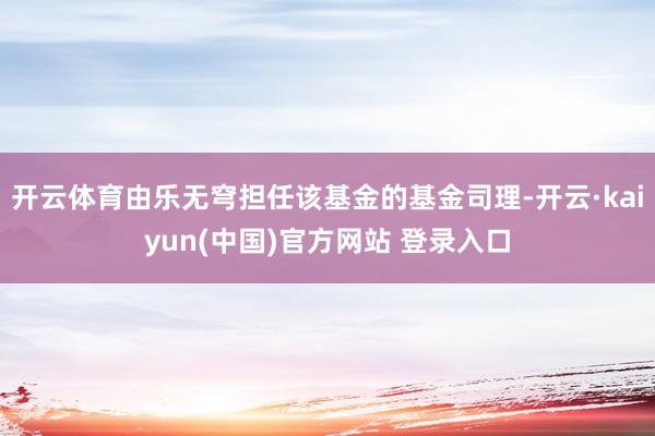 开云体育由乐无穹担任该基金的基金司理-开云·kaiyun(中国)官方网站 登录入口