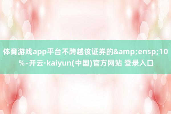 体育游戏app平台不跨越该证券的&ensp;10％-开云·kaiyun(中国)官方网站 登录入口