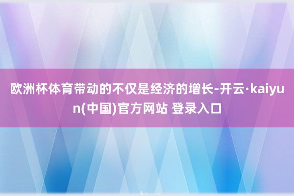 欧洲杯体育带动的不仅是经济的增长-开云·kaiyun(中国)官方网站 登录入口