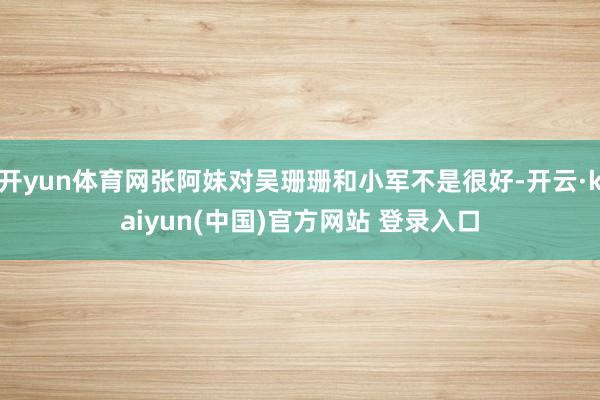 开yun体育网张阿妹对吴珊珊和小军不是很好-开云·kaiyun(中国)官方网站 登录入口