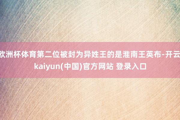 欧洲杯体育第二位被封为异姓王的是淮南王英布-开云·kaiyun(中国)官方网站 登录入口