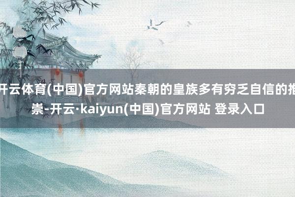 开云体育(中国)官方网站秦朝的皇族多有穷乏自信的推崇-开云·kaiyun(中国)官方网站 登录入口