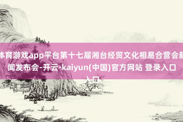 体育游戏app平台第十七届湘台经贸文化相易合营会新闻发布会-开云·kaiyun(中国)官方网站 登录入口