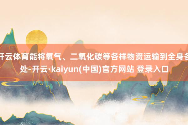 开云体育能将氧气、二氧化碳等各样物资运输到全身各处-开云·kaiyun(中国)官方网站 登录入口