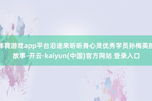 体育游戏app平台沿途来听听身心灵优秀学员孙梅英的故事-开云·kaiyun(中国)官方网站 登录入口