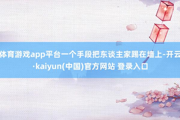 体育游戏app平台一个手段把东谈主家踢在墙上-开云·kaiyun(中国)官方网站 登录入口