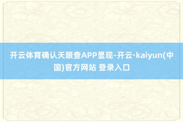 开云体育确认天眼查APP显现-开云·kaiyun(中国)官方网站 登录入口