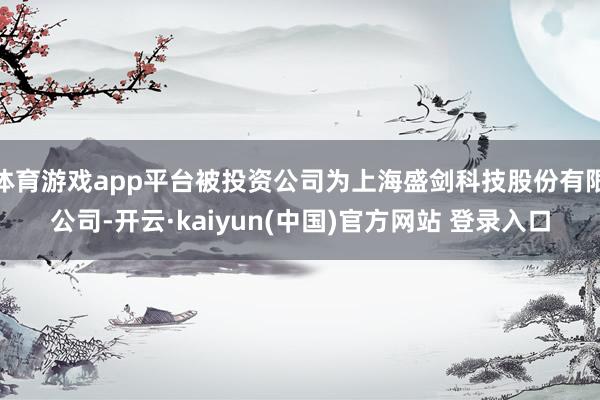 体育游戏app平台被投资公司为上海盛剑科技股份有限公司-开云·kaiyun(中国)官方网站 登录入口