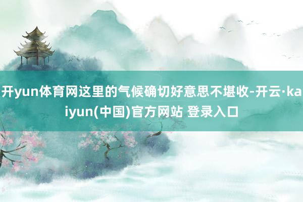 开yun体育网这里的气候确切好意思不堪收-开云·kaiyun(中国)官方网站 登录入口