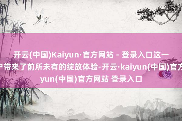 开云(中国)Kaiyun·官方网站 - 登录入口这一黄金组合为用户带来了前所未有的绽放体验-开云·kaiyun(中国)官方网站 登录入口