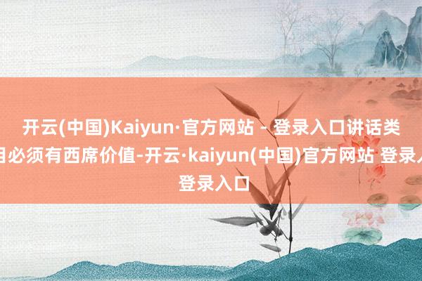 开云(中国)Kaiyun·官方网站 - 登录入口讲话类节目必须有西席价值-开云·kaiyun(中国)官方网站 登录入口