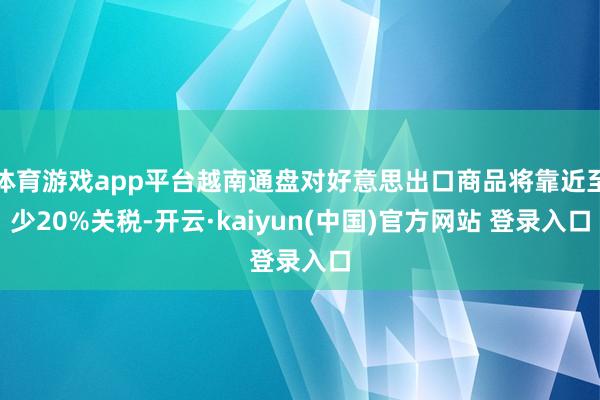体育游戏app平台越南通盘对好意思出口商品将靠近至少20%关税-开云·kaiyun(中国)官方网站 登录入口