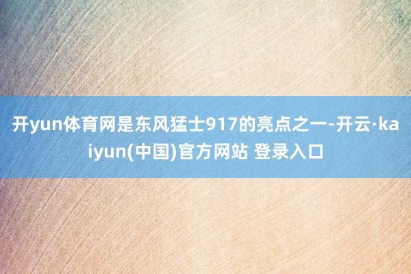 开yun体育网是东风猛士917的亮点之一-开云·kaiyun(中国)官方网站 登录入口