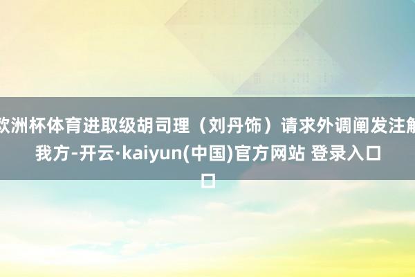 欧洲杯体育进取级胡司理（刘丹饰）请求外调阐发注解我方-开云·kaiyun(中国)官方网站 登录入口